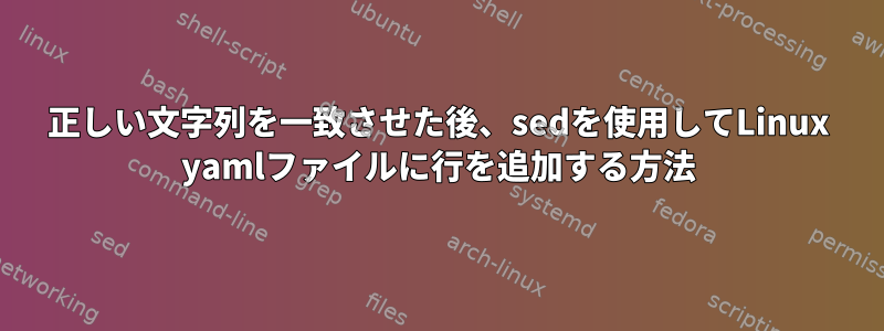 正しい文字列を一致させた後、sedを使用してLinux yamlファイルに行を追加する方法