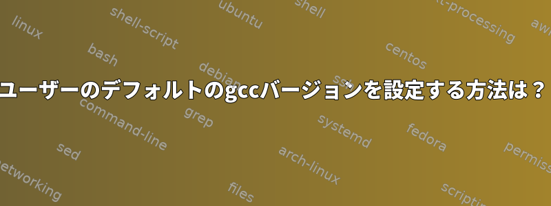 ユーザーのデフォルトのgccバージョンを設定する方法は？