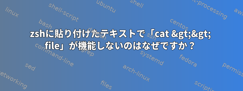 zshに貼り付けたテキストで「cat &gt;&gt; file」が機能しないのはなぜですか？