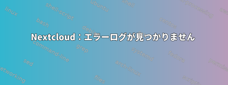 Nextcloud：エラーログが見つかりません