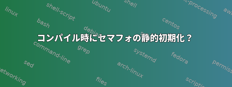 コンパイル時にセマフォの静的初期化？