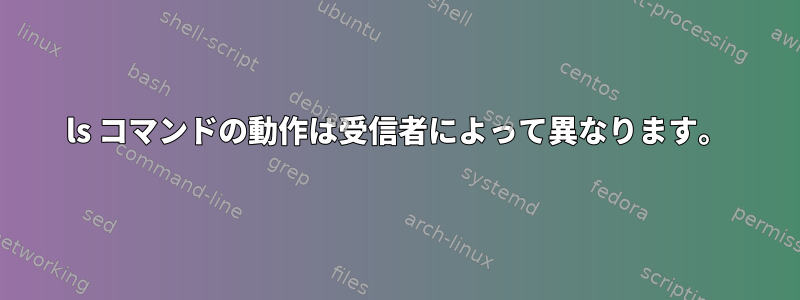 ls コマンドの動作は受信者によって異なります。