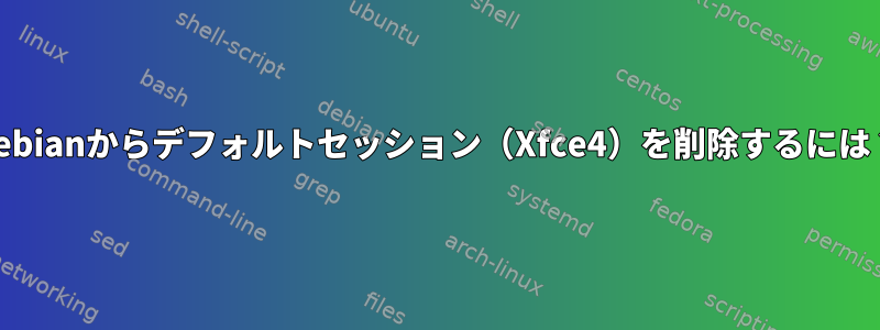 Debianからデフォルトセッション（Xfce4）を削除するには？