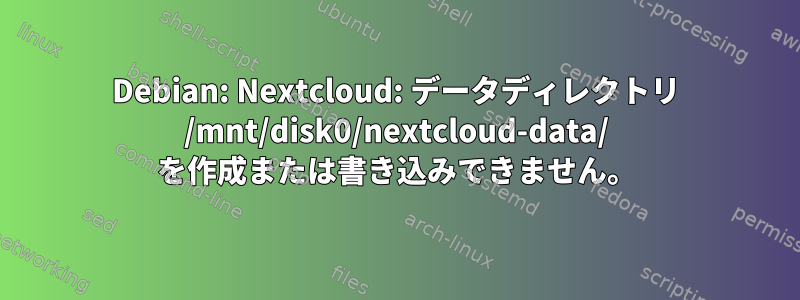 Debian: Nextcloud: データディレクトリ /mnt/disk0/nextcloud-data/ を作成または書き込みできません。