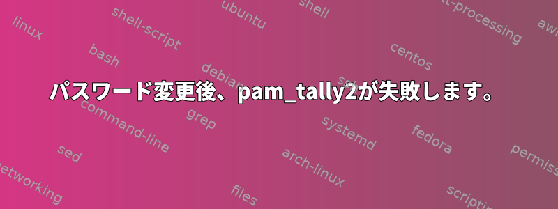 パスワード変更後、pam_tally2が失敗します。