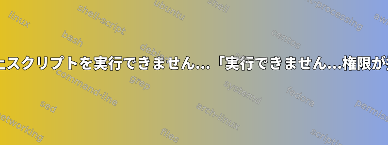 Centosはこれ以上スクリプトを実行できません...「実行できません...権限が拒否されました」