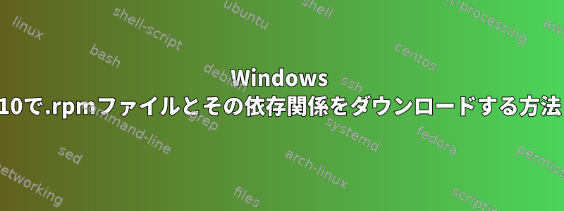 Windows 10で.rpmファイルとその依存関係をダウンロードする方法