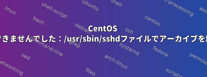 CentOS 7にsshをインストールできませんでした：/usr/sbin/sshdファイルでアーカイブを解凍できませんでした。