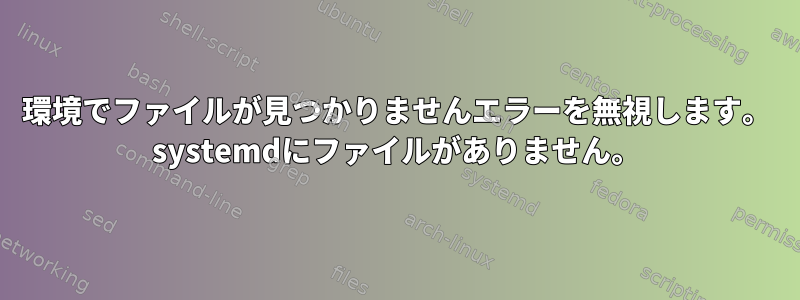 環境でファイルが見つかりませんエラーを無視します。 systemdにファイルがありません。