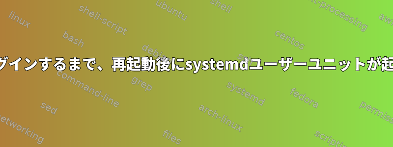 ユーザーがログインするまで、再起動後にsystemdユーザーユニットが起動しません。