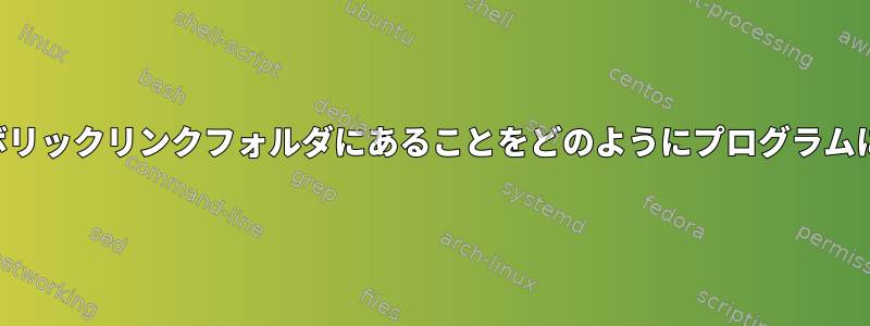 プログラムがシンボリックリンクフォルダにあることをどのようにプログラムに通知できますか？