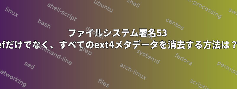 ファイルシステム署名53 efだけでなく、すべてのext4メタデータを消去する方法は？