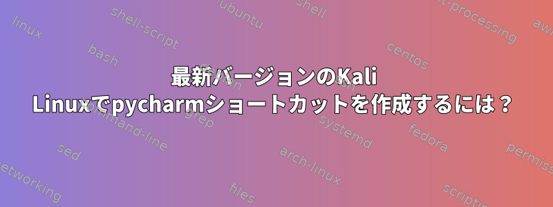 最新バージョンのKali Linuxでpycharmショートカットを作成するには？