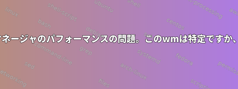 i3wmタイリングウィンドウマネージャのパフォーマンスの問題。このwmは特定ですか、それとも環境に固有ですか？