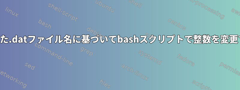 作成された.datファイル名に基づいてbashスクリプトで整数を変更する方法