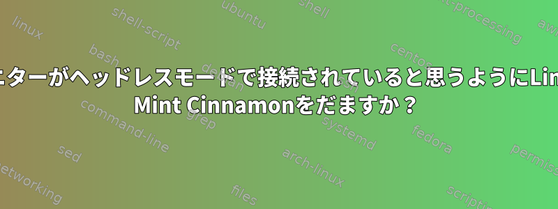 モニターがヘッドレスモードで接続されていると思うようにLinux Mint Cinnamonをだますか？