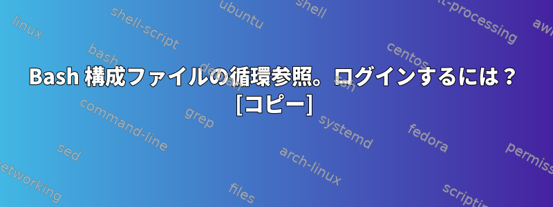 Bash 構成ファイルの循環参照。ログインするには？ [コピー]