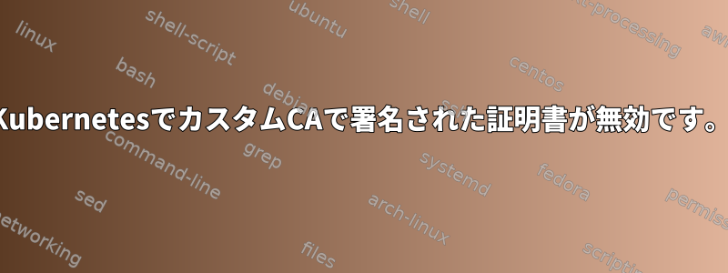 KubernetesでカスタムCAで署名された証明書が無効です。