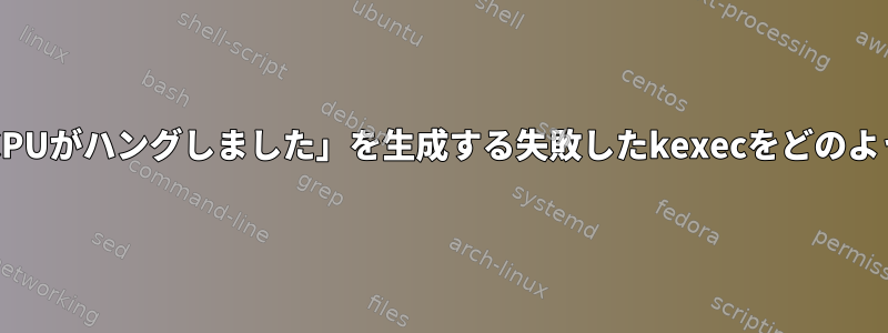 dmesgで「カーネルにCPUがハングしました」を生成する失敗したkexecをどのように修正するのですか？