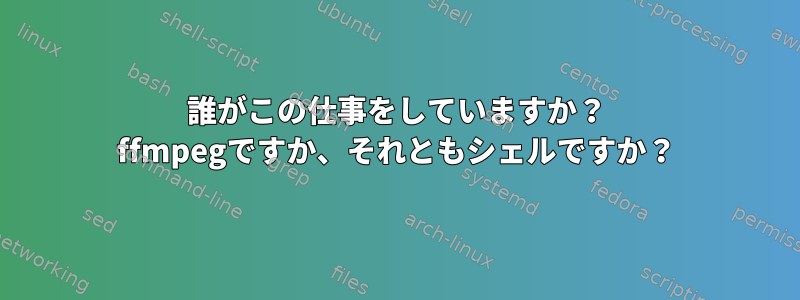 誰がこの仕事をしていますか？ ffmpegですか、それともシェルですか？