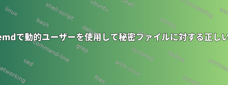 systemdで動的ユーザーを使用して秘密ファイルに対する正しい権限