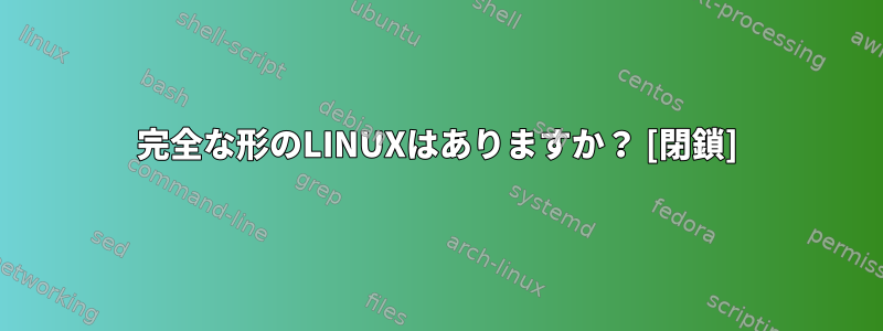 完全な形のLINUXはありますか？ [閉鎖]