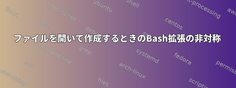 ファイルを開いて作成するときのBash拡張の非対称