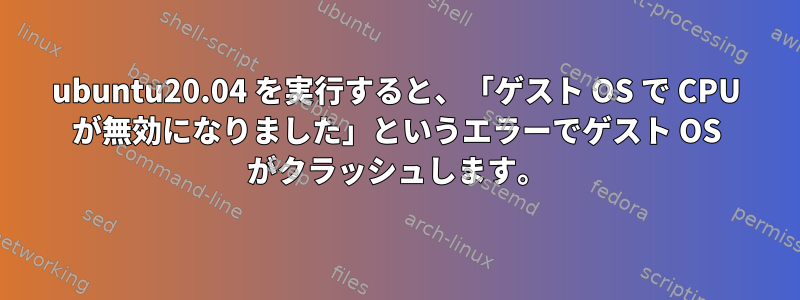 ubuntu20.04 を実行すると、「ゲスト OS で CPU が無効になりました」というエラーでゲスト OS がクラッシュします。