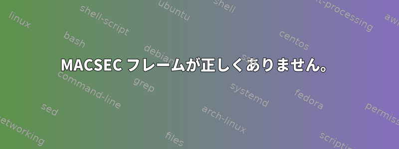 MACSEC フレームが正しくありません。