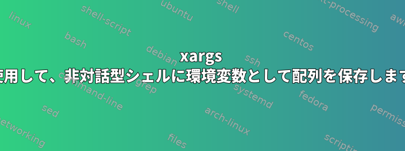 xargs を使用して、非対話型シェルに環境変数として配列を保存します。