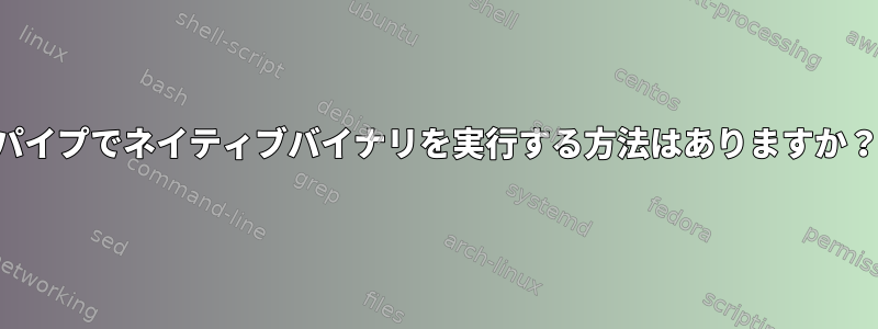 パイプでネイティブバイナリを実行する方法はありますか？