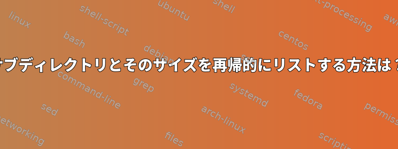 サブディレクトリとそのサイズを再帰的にリストする方法は？