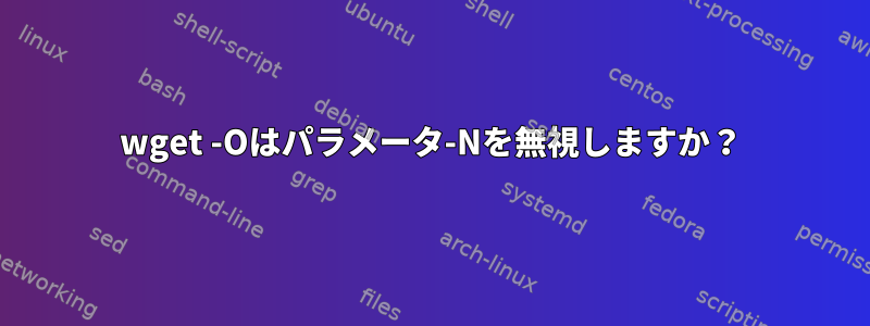 wget -Oはパラメータ-Nを無視しますか？