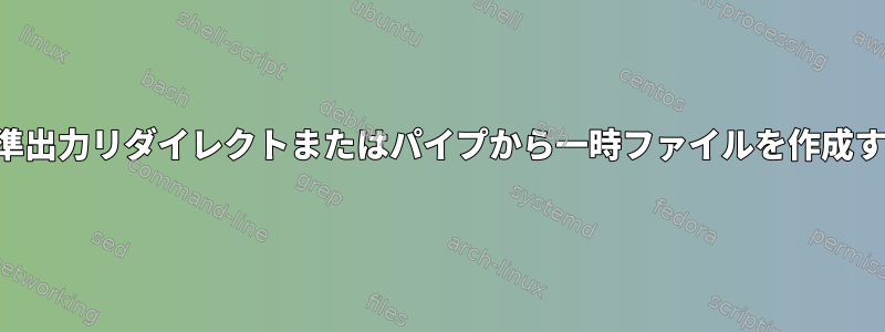 標準出力リダイレクトまたはパイプから一時ファイルを作成する