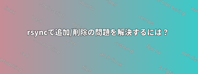 rsyncで追加/削除の問題を解決するには？