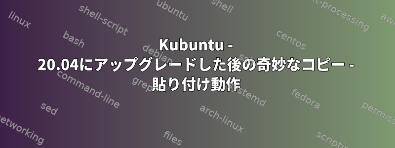 Kubuntu - 20.04にアップグレードした後の奇妙なコピー - 貼り付け動作