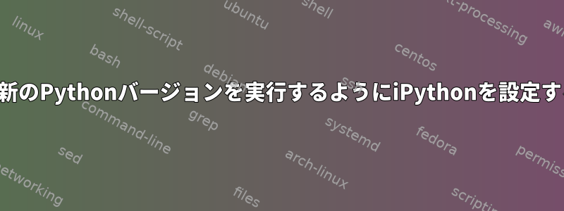 最新のPythonバージョンを実行するようにiPythonを設定する