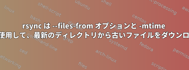 rsync は --files-from オプションと -mtime オプションを使用して、最新のディレクトリから古いファイルをダウンロードします。