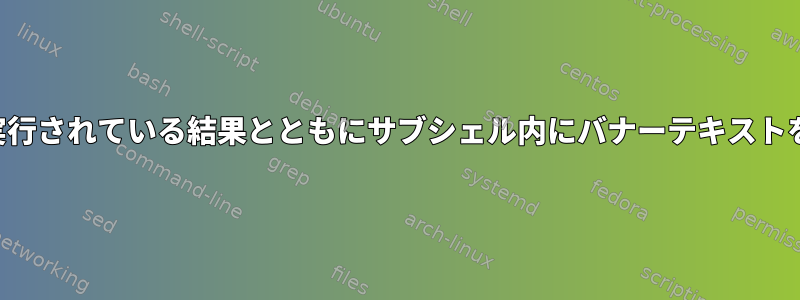 サブシェルで実行されている結果とともにサブシェル内にバナーテキストを表示する方法