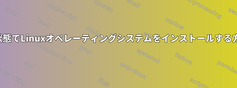 特定の状態でLinuxオペレーティングシステムをインストールする方法は？