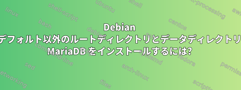 Debian のデフォルト以外のルートディレクトリとデータディレクトリに MariaDB をインストールするには?