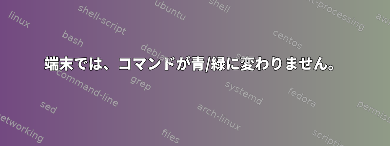 端末では、コマンドが青/緑に変わりません。