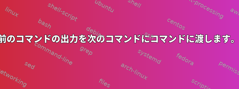 前のコマンドの出力を次のコマンドにコマンドに渡します。