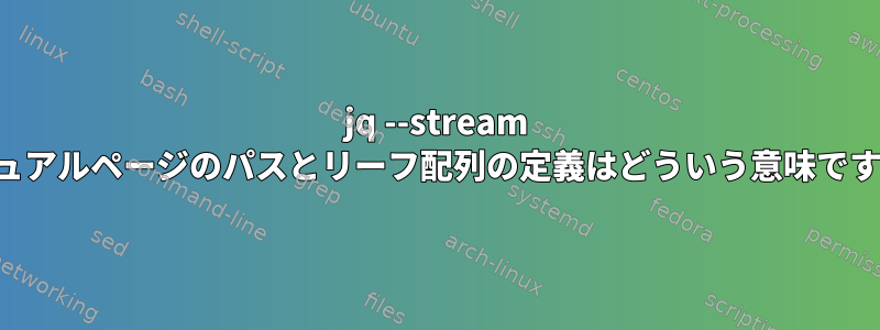 jq --stream マニュアルページのパスとリーフ配列の定義はどういう意味ですか？