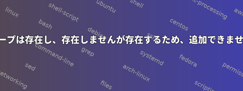 グループは存在し、存在しませんが存在するため、追加できません。