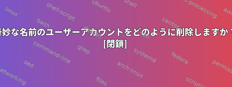 奇妙な名前のユーザーアカウントをどのように削除しますか？ [閉鎖]