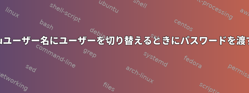 1行にsuユーザー名にユーザーを切り替えるときにパスワードを渡す方法