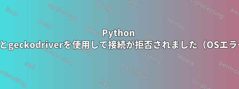 Python Seleniumとgeckodriverを使用して接続が拒否されました（OSエラー111）。