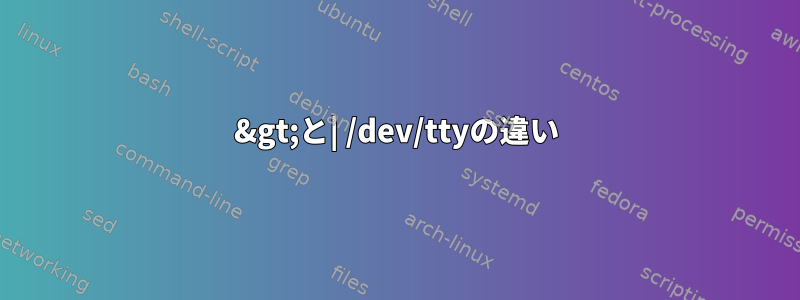 &gt;と| /dev/ttyの違い