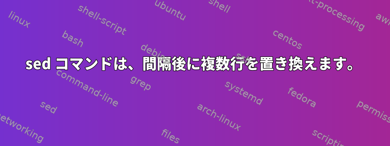 sed コマンドは、間隔後に複数行を置き換えます。